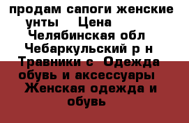 продам сапоги женские (унты) › Цена ­ 3 000 - Челябинская обл., Чебаркульский р-н, Травники с. Одежда, обувь и аксессуары » Женская одежда и обувь   